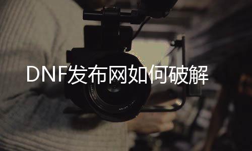 DNF发布网如何破解