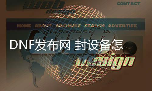 DNF发布网 封设备怎么解（DNF发布网封号系统）